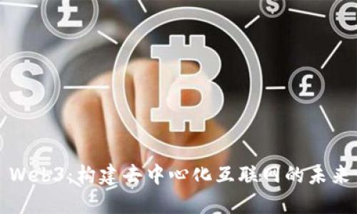 Web3：构建去中心化互联网的未来