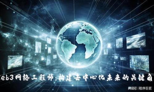 Web3网络工程师：构建去中心化未来的关键角色