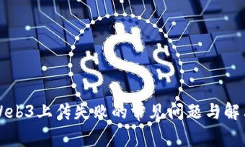 解决Web3上传失败的常见问题与解决方案