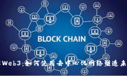 深入了解Web3：如何使用去中心化网络塑造未来互联网